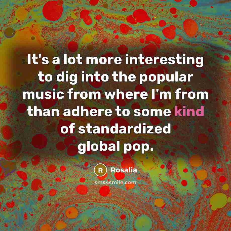 “It's a lot more interesting to dig into the popular music from where I'm from than adhere to some kind of standardized global pop.” quote by Rosalia