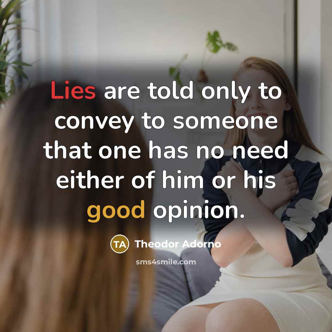 “Lies are told only to convey to someone that one has no need either of him or his good opinion.” quote by Theodor Adorno
