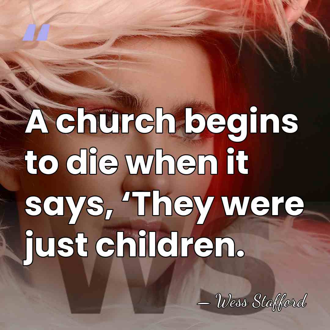 A church begins to die when it says, ‘They were just children. - Wess Stafford