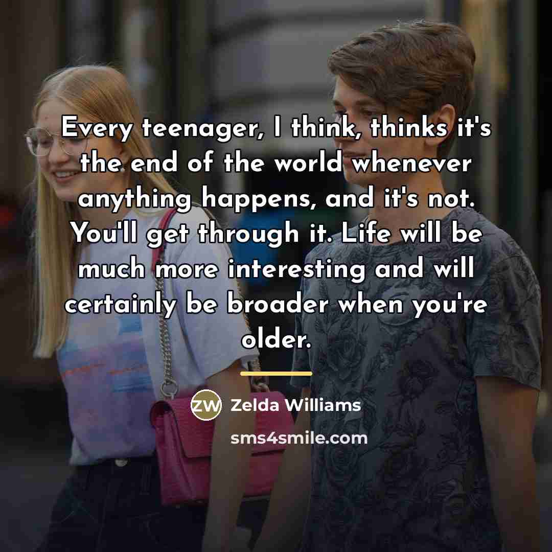 “Every teenager, I think, thinks it's the end of the…” quote by Zelda Williams