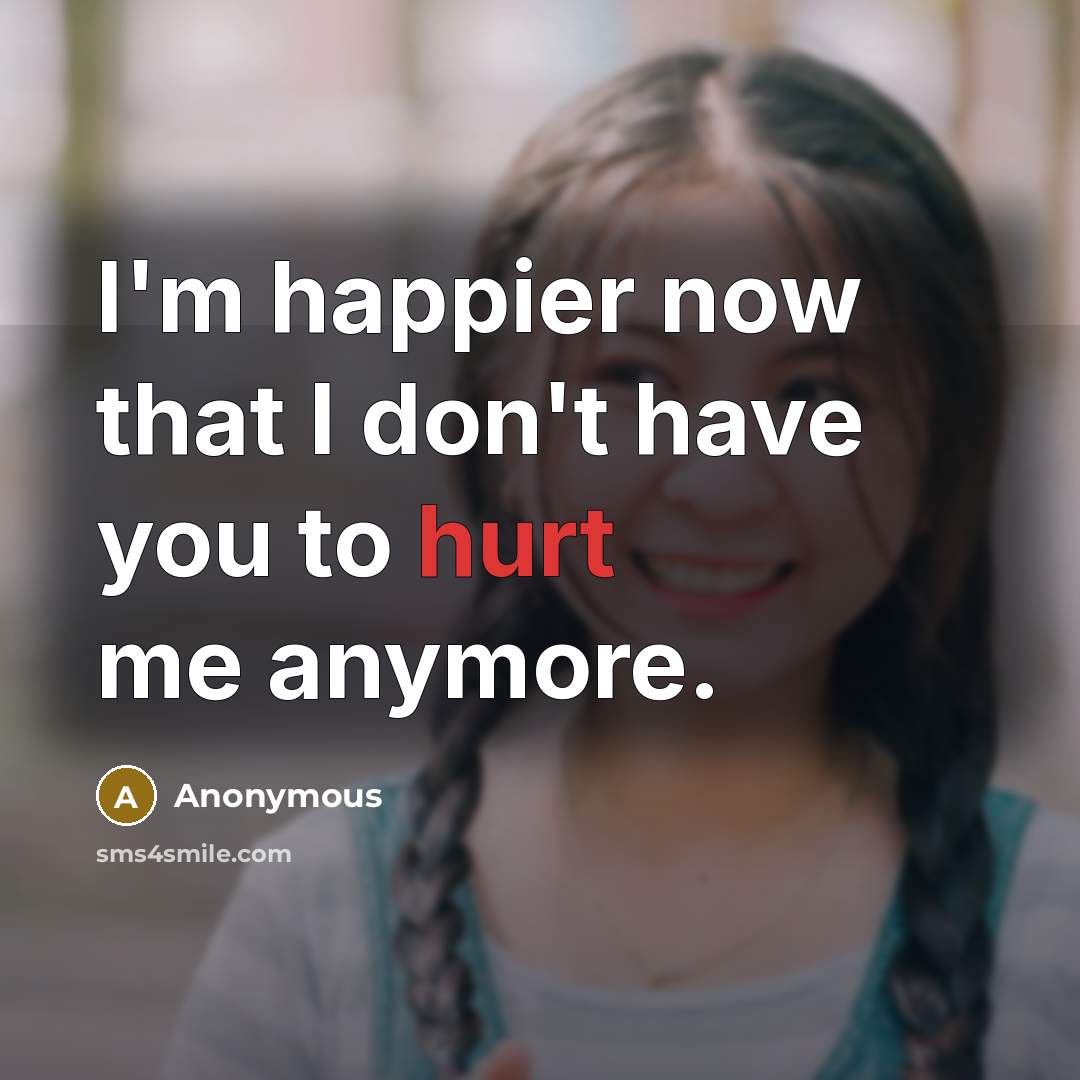 “I'm happier now that I don't have you to hurt…” quote by Anonymous