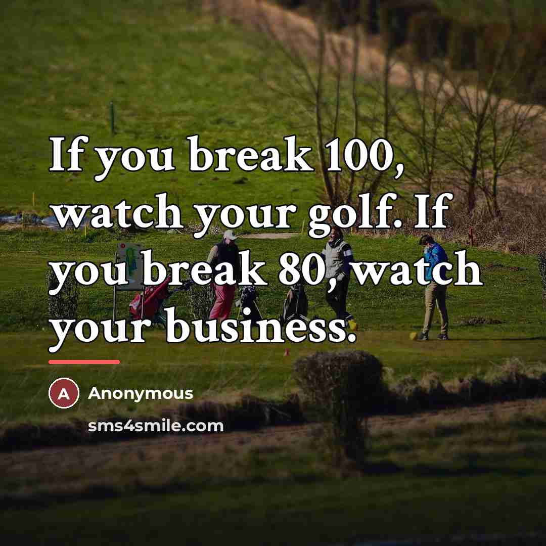 “If you break 100, watch your golf. If you break…” quote by Anonymous
