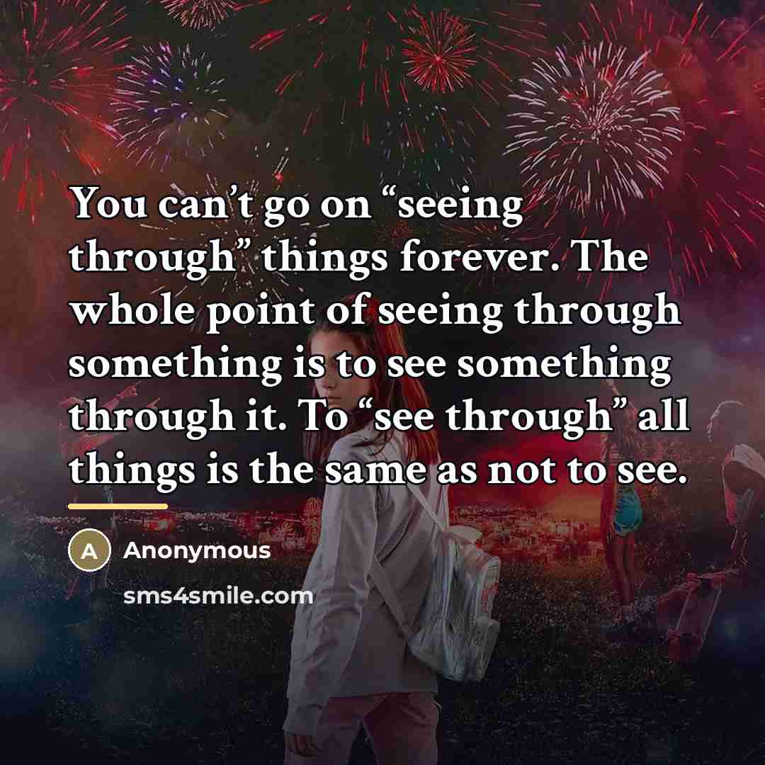 “You can’t go on “seeing through” things forever. The whole…” quote by Anonymous