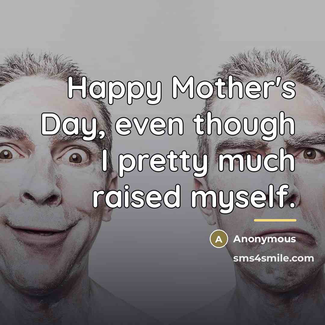 “Happy Mother's Day, even though I pretty much raised myself.…” quote by Anonymous