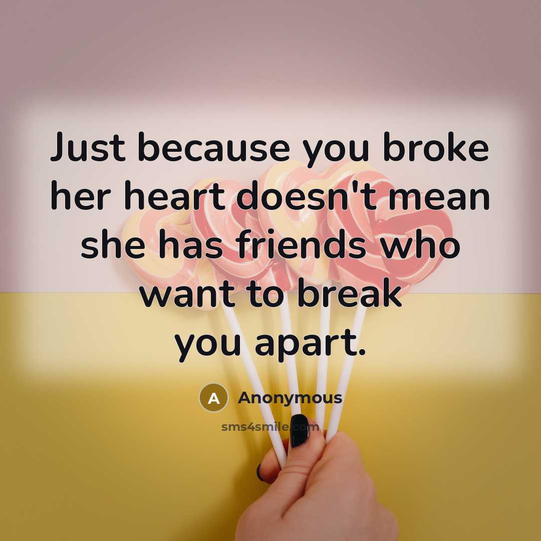 “Just because you broke her heart doesn't mean she has friends who want to break you apart.” quote by Anonymous