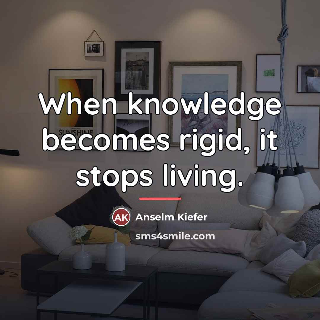 “When knowledge becomes rigid, it stops living.…” quote by Anselm Kiefer