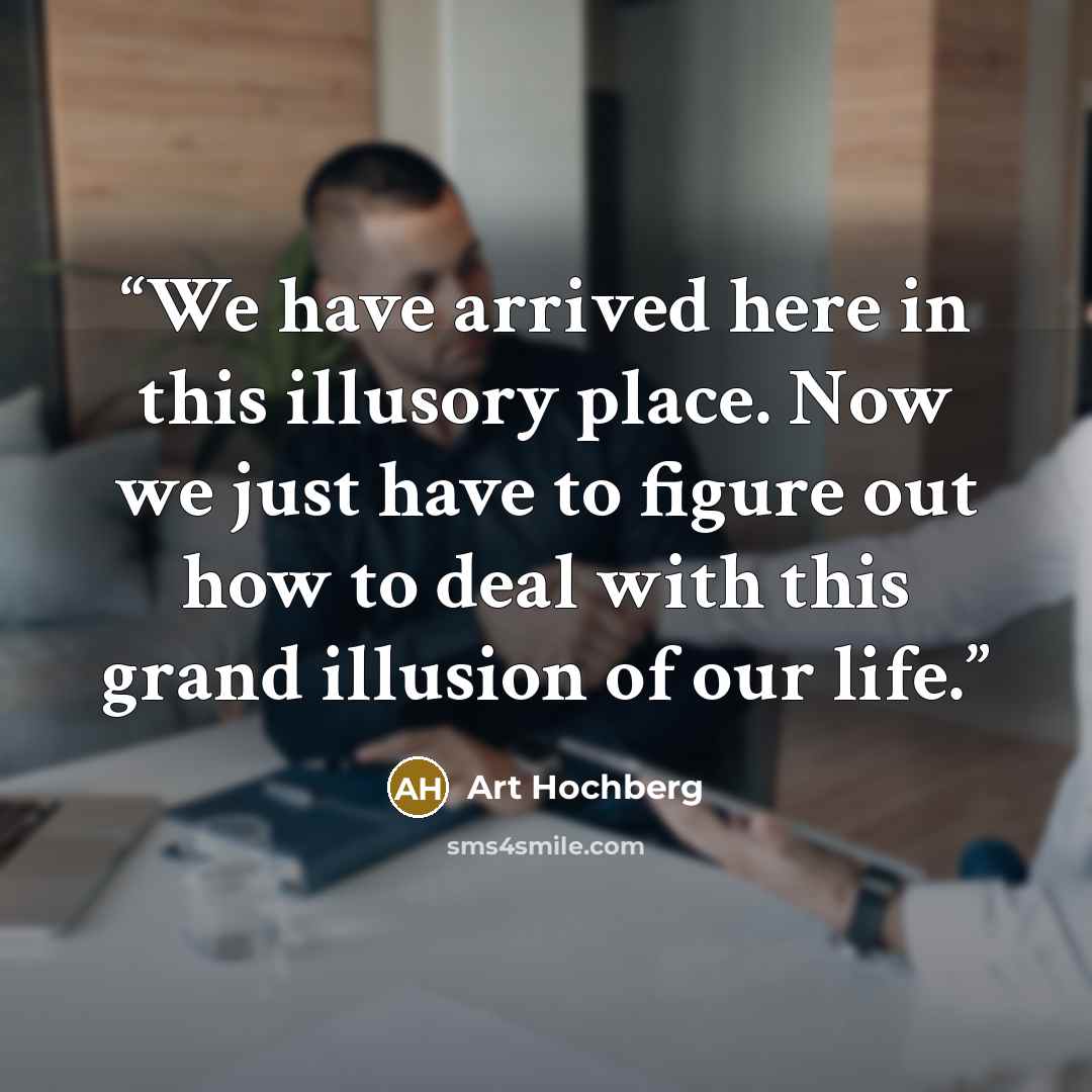 “We have arrived here in this illusory place. Now we just have to figure out how to deal with this grand illusion of our life.” quote by Art Hochberg