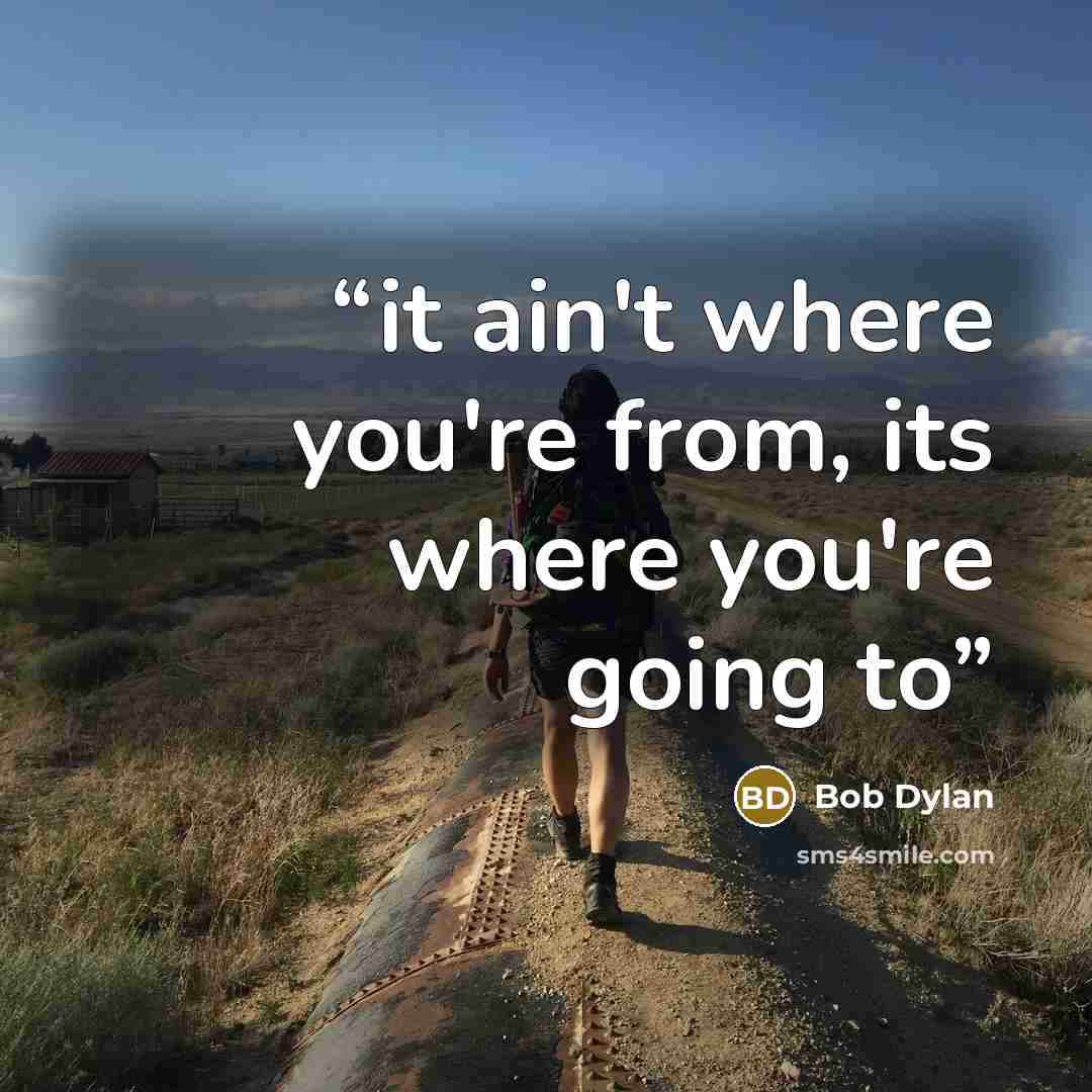 “it ain't where you're from, its where you're going to” quote by Bob Dylan