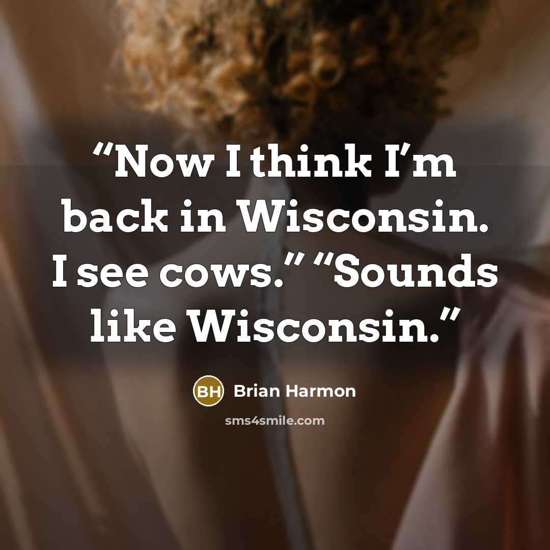 “Now I think I’m back in Wisconsin. I see cows.” “Sounds like Wisconsin.” quote by Brian Harmon