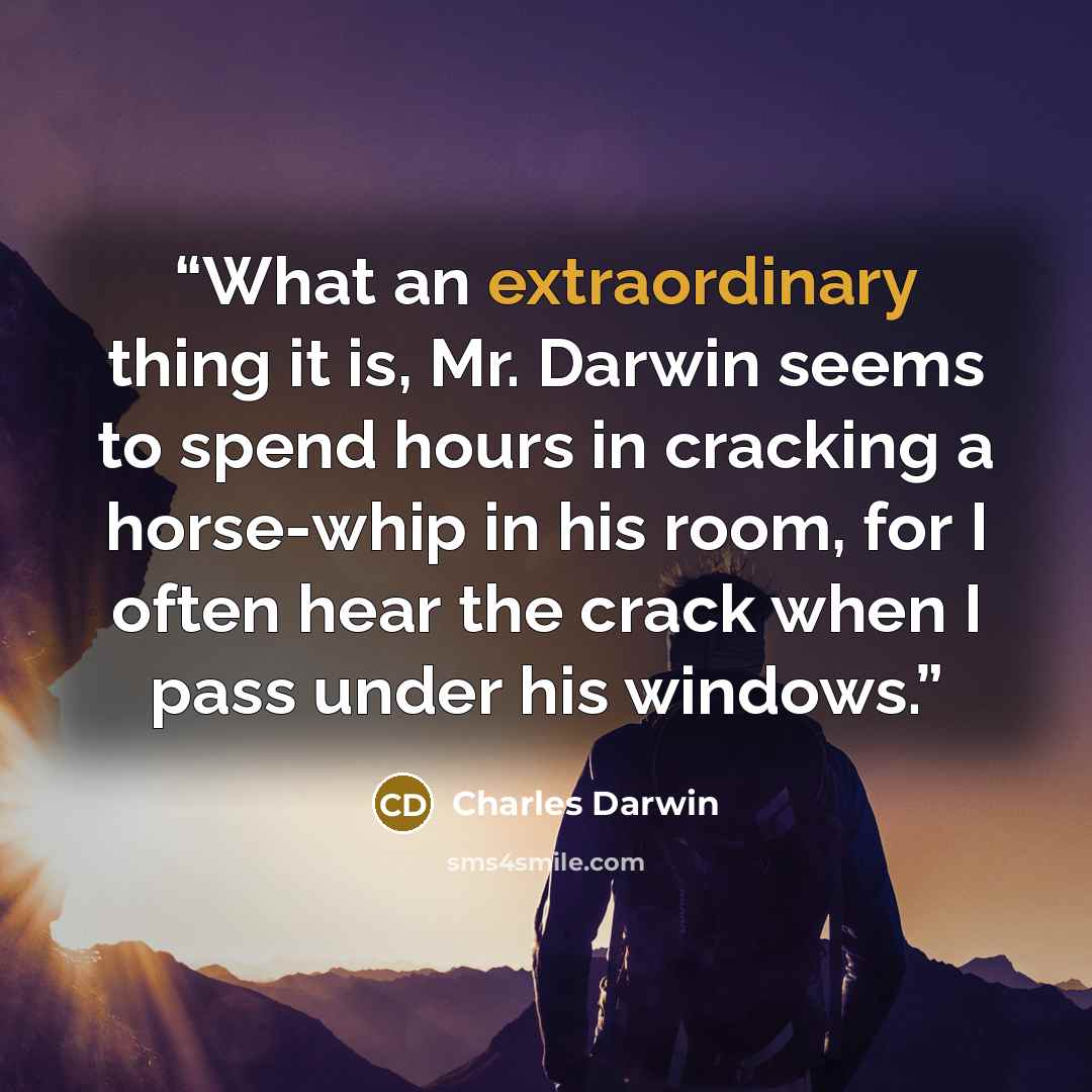 “What an extraordinary thing it is, Mr. Darwin seems to spend hours in cracking a horse-whip in his room, for I often hear the crack when I pass under his windows.” quote by Charles Darwin