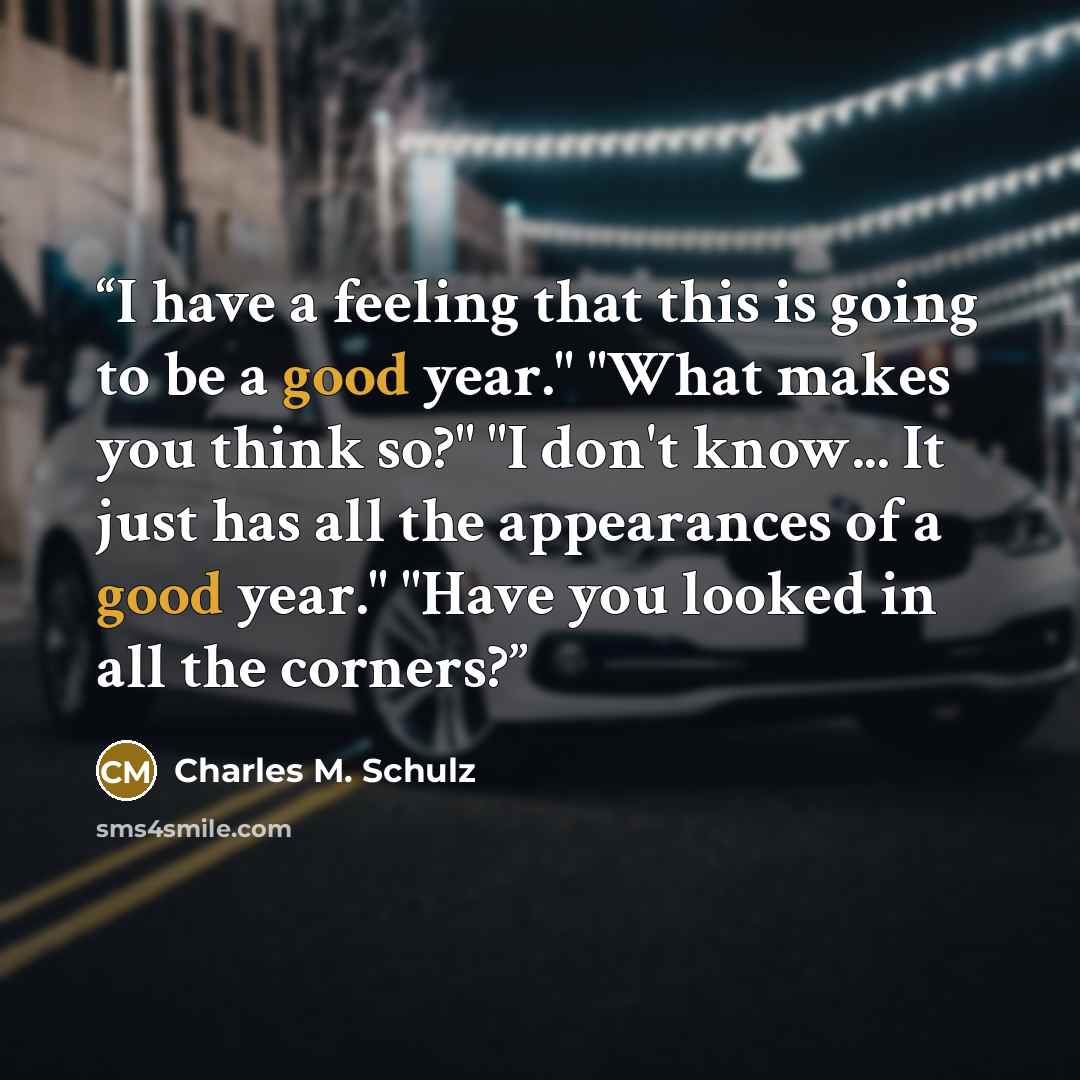 “I have a feeling that this is going to be a good year." "What makes you think so?" "I don't know... It just has all the appearances of a good year." "Have you looked in all the corners?” quote by Charles M. Schulz