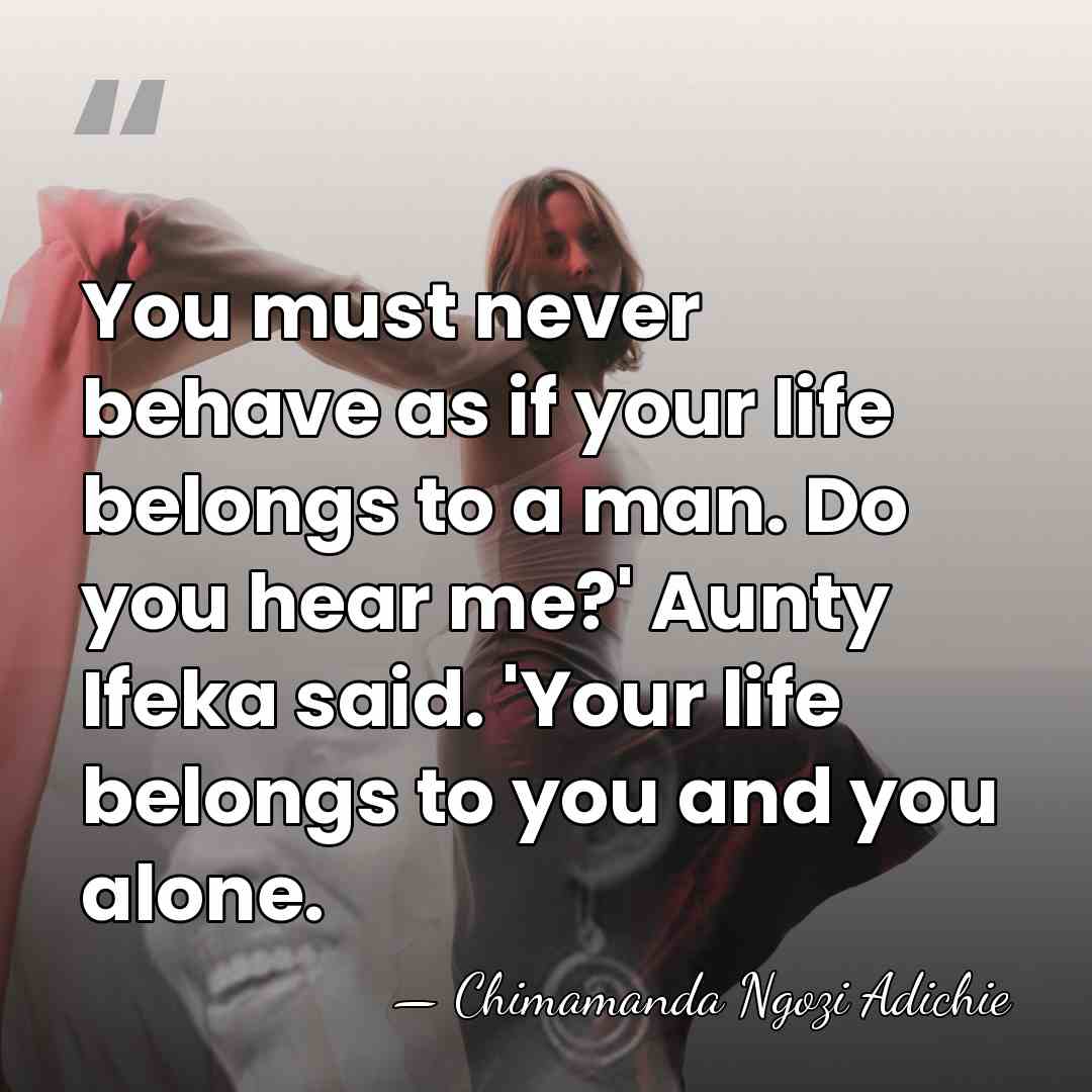 You must never behave as if your life belongs to a man.&hellip; - Chimamanda Ngozi Adichie