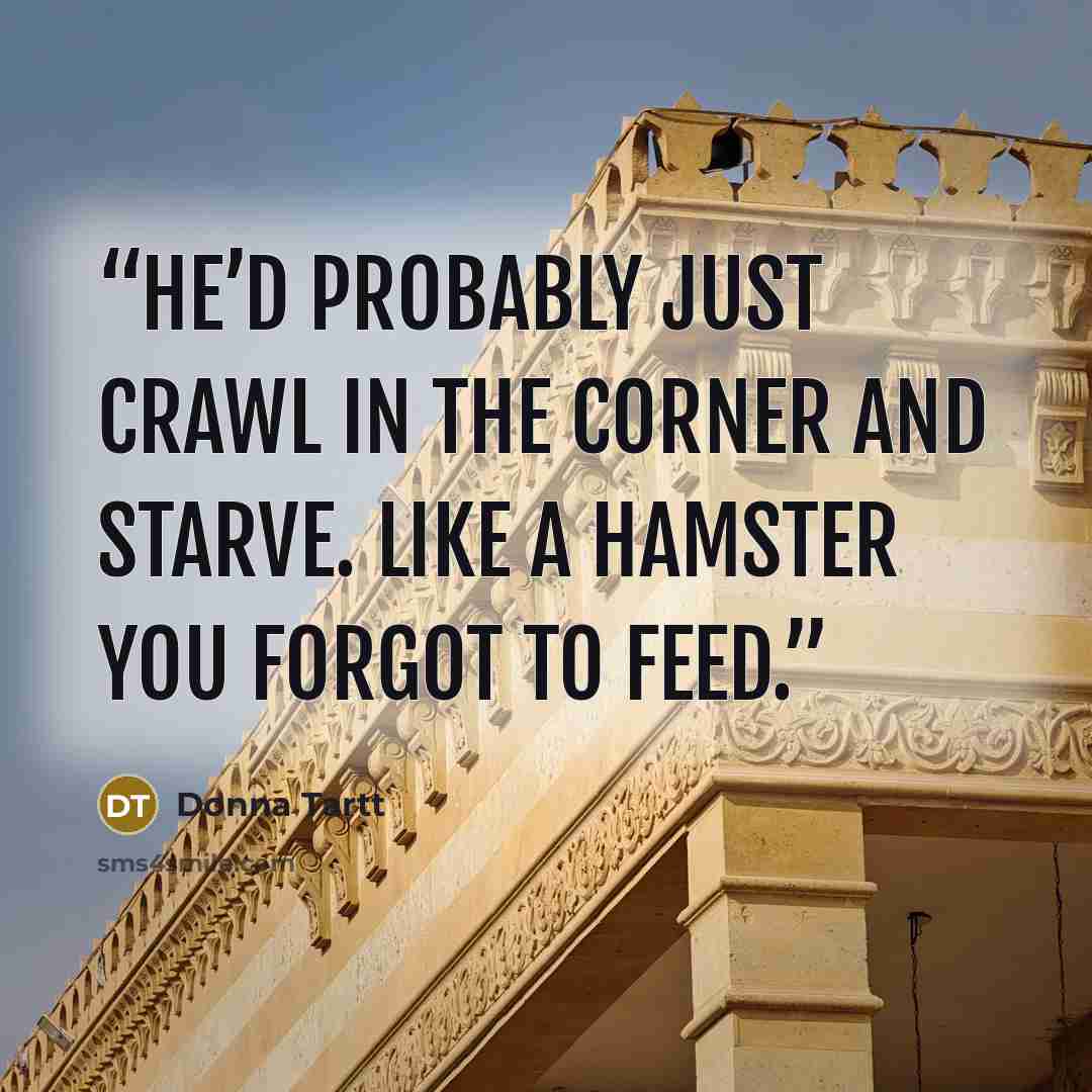 “he’d probably just crawl in the corner and starve. Like a hamster you forgot to feed.” quote by Donna Tartt