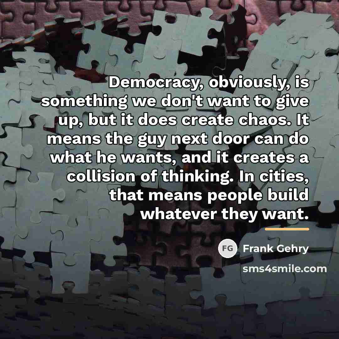“Democracy, obviously, is something we don't want to give up,…” quote by Frank Gehry