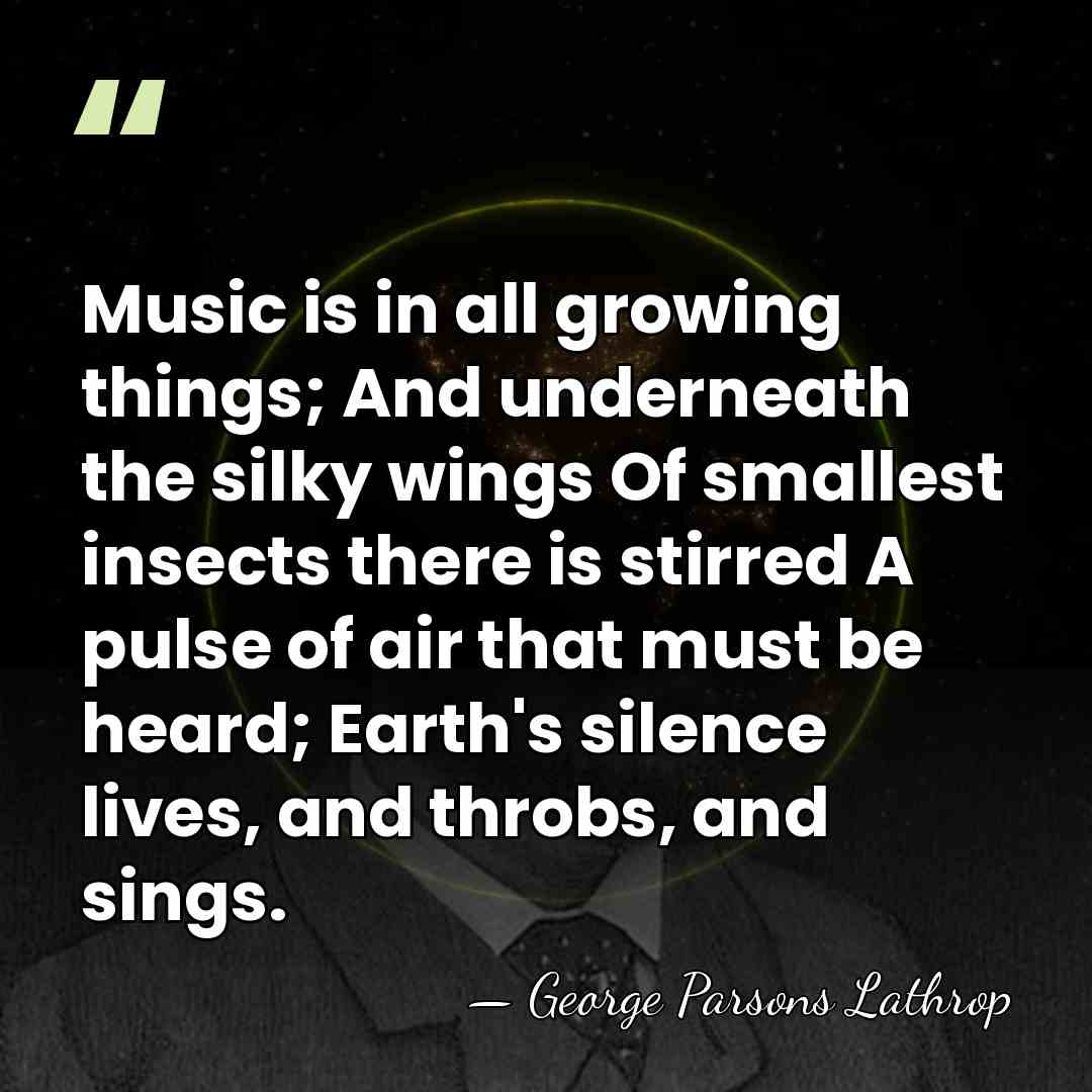 Music is in all growing things; And underneath the silky wings Of&hellip; - George Parsons Lathrop