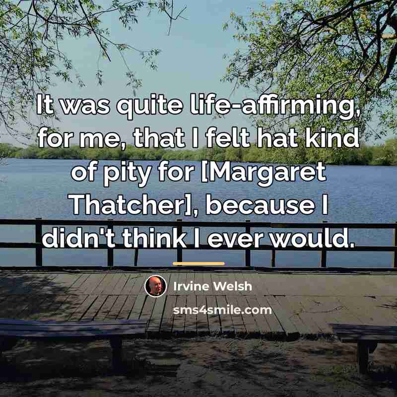 “It was quite life-affirming, for me, that I felt hat…” quote by Irvine Welsh