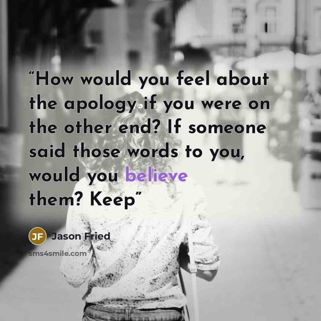 “How would you feel about the apology if you were on the other end? If someone said those words to you, would you believe them? Keep” quote by Jason Fried