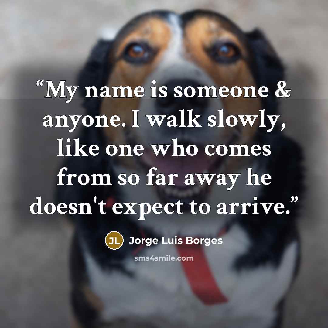 “My name is someone & anyone. I walk slowly, like one who comes from so far away he doesn't expect to arrive.” quote by Jorge Luis Borges