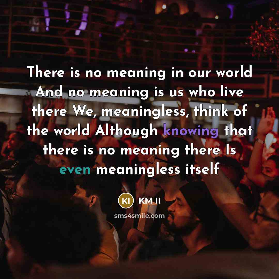 “There is no meaning in our world And no meaning is us who live there We, meaningless, think of the world Although knowing that there is no meaning there Is even meaningless itself” quote by KM II