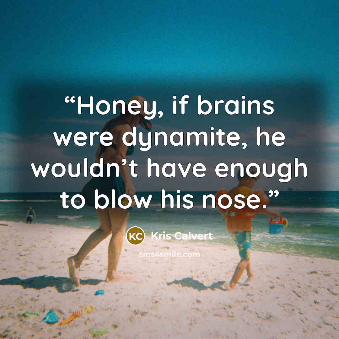 “Honey, if brains were dynamite, he wouldn’t have enough to blow his nose.” quote by Kris Calvert