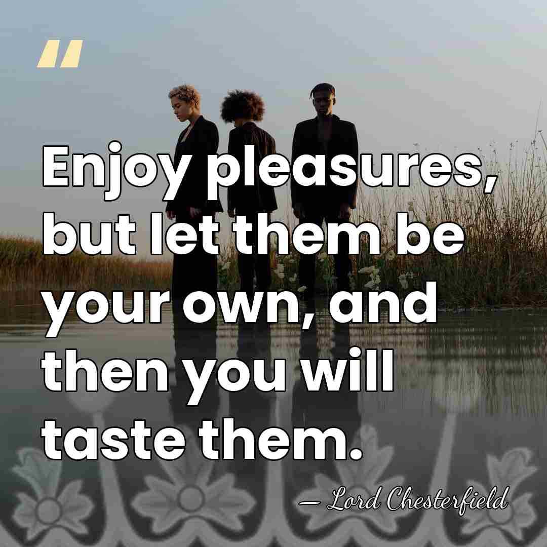 Enjoy pleasures, but let them be your own, and then you will&hellip; - Lord Chesterfield