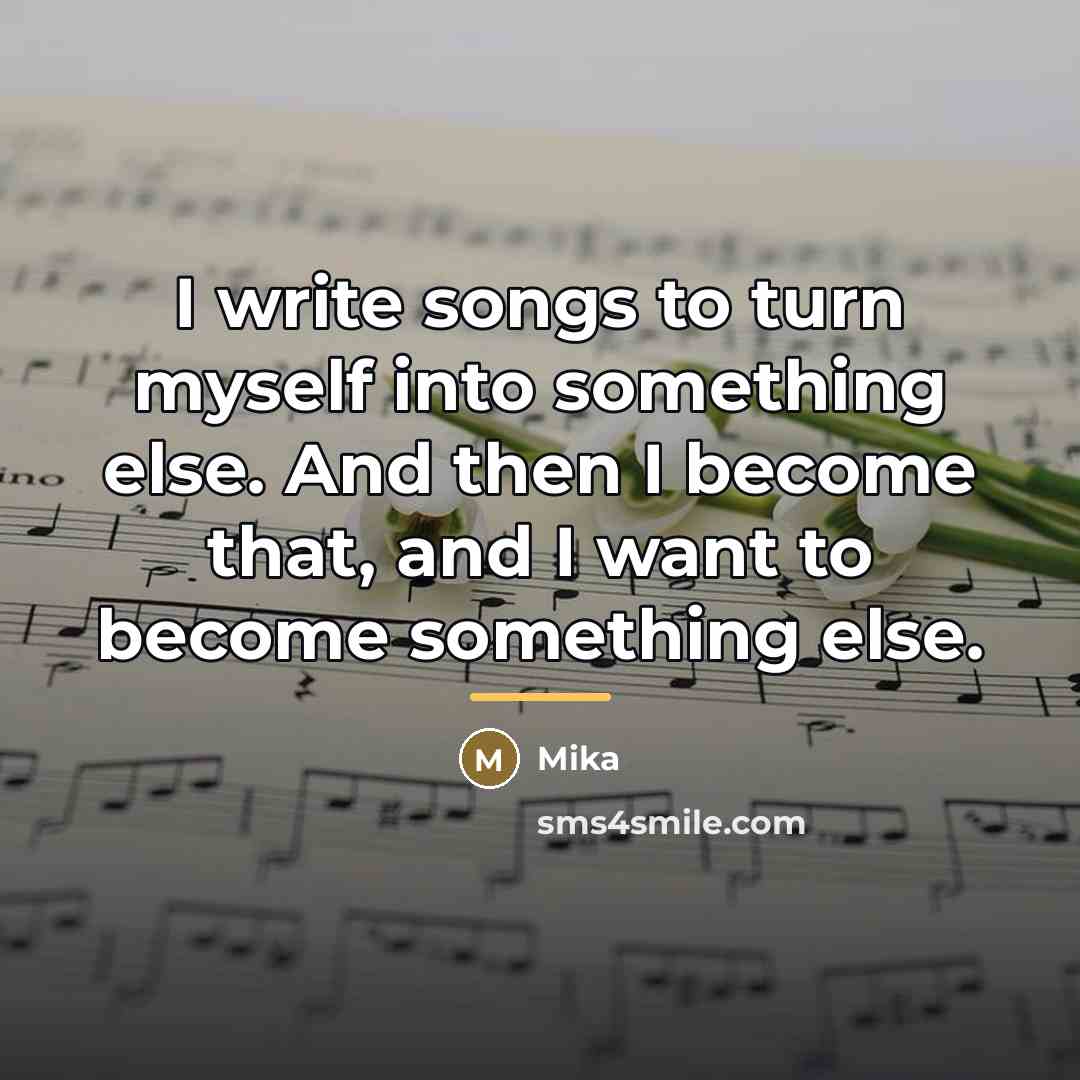 “I write songs to turn myself into something else. And…” quote by Mika