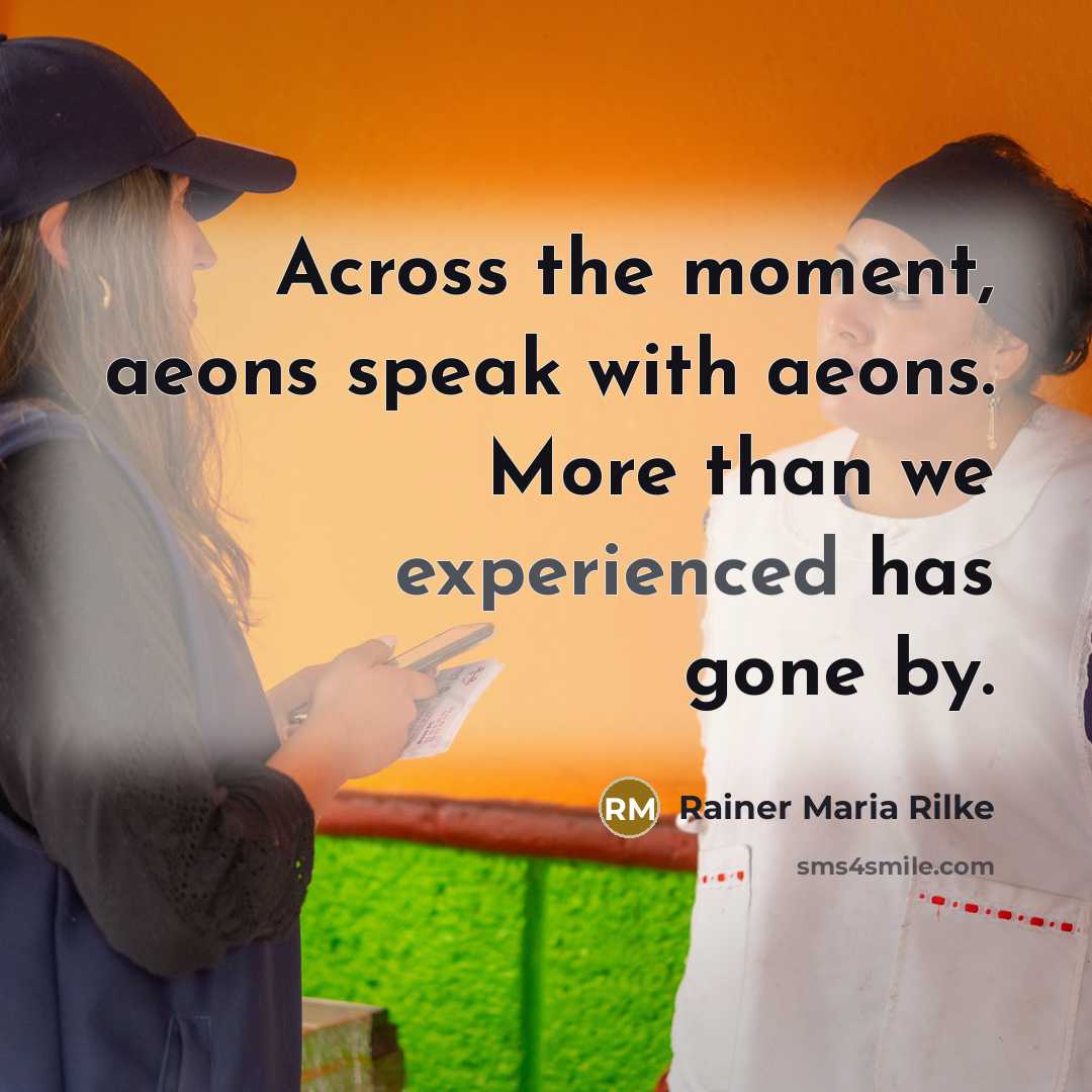 “Across the moment, aeons speak with aeons. More than we…” quote by Rainer Maria Rilke