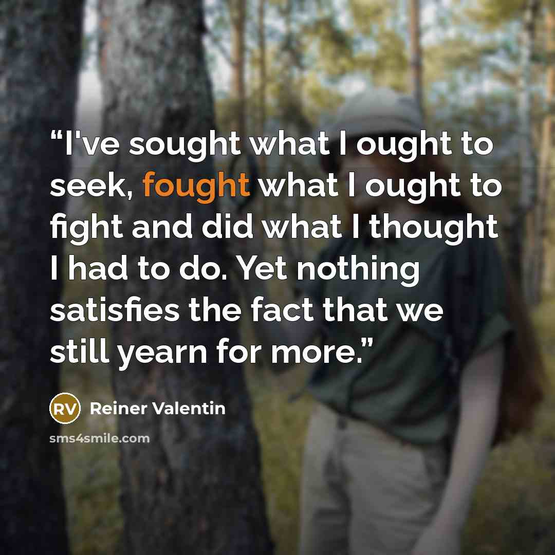 “I've sought what I ought to seek, fought what I ought to fight and did what I thought I had to do. Yet nothing satisfies the fact that we still yearn for more.” quote by Reiner Valentin