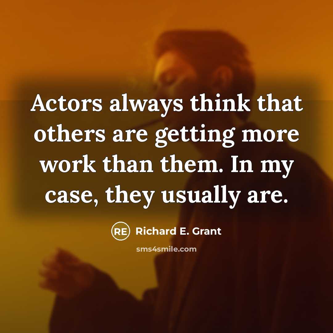 “Actors always think that others are getting more work than them. In my case, they usually are.” quote by Richard E. Grant