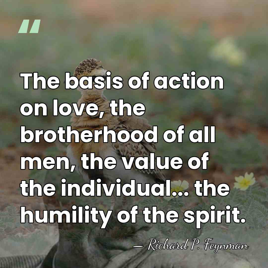 The basis of action on love, the brotherhood of all men, the&hellip; - Richard P. Feynman