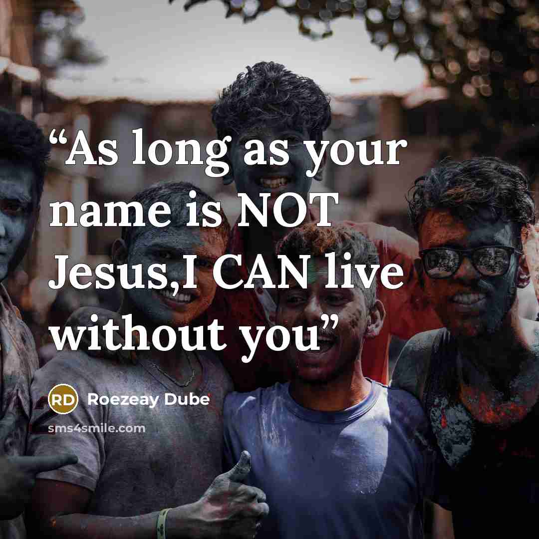 “As long as your name is NOT Jesus,I CAN live without you” quote by Roezeay Dube