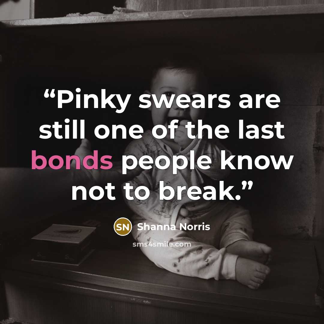 “Pinky swears are still one of the last bonds people know not to break.” quote by Shanna Norris