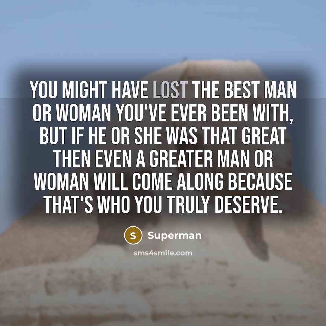 “You might have lost the best man or woman you've ever been with, but if he or she was that great then even a greater man or woman will come along because that's who you truly deserve.” quote by Superman