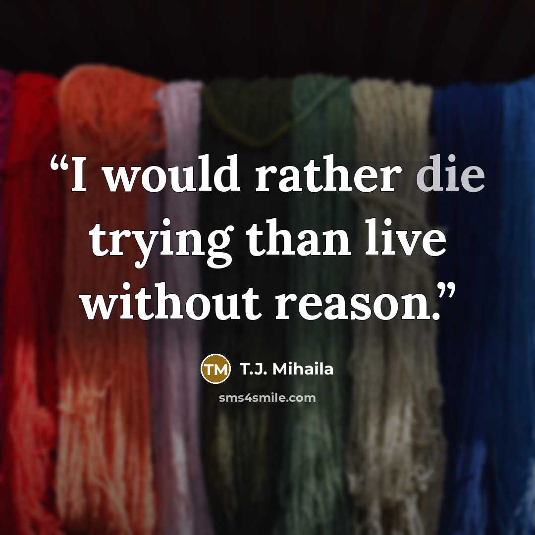 “I would rather die trying than live without reason.” quote by T.J. Mihaila