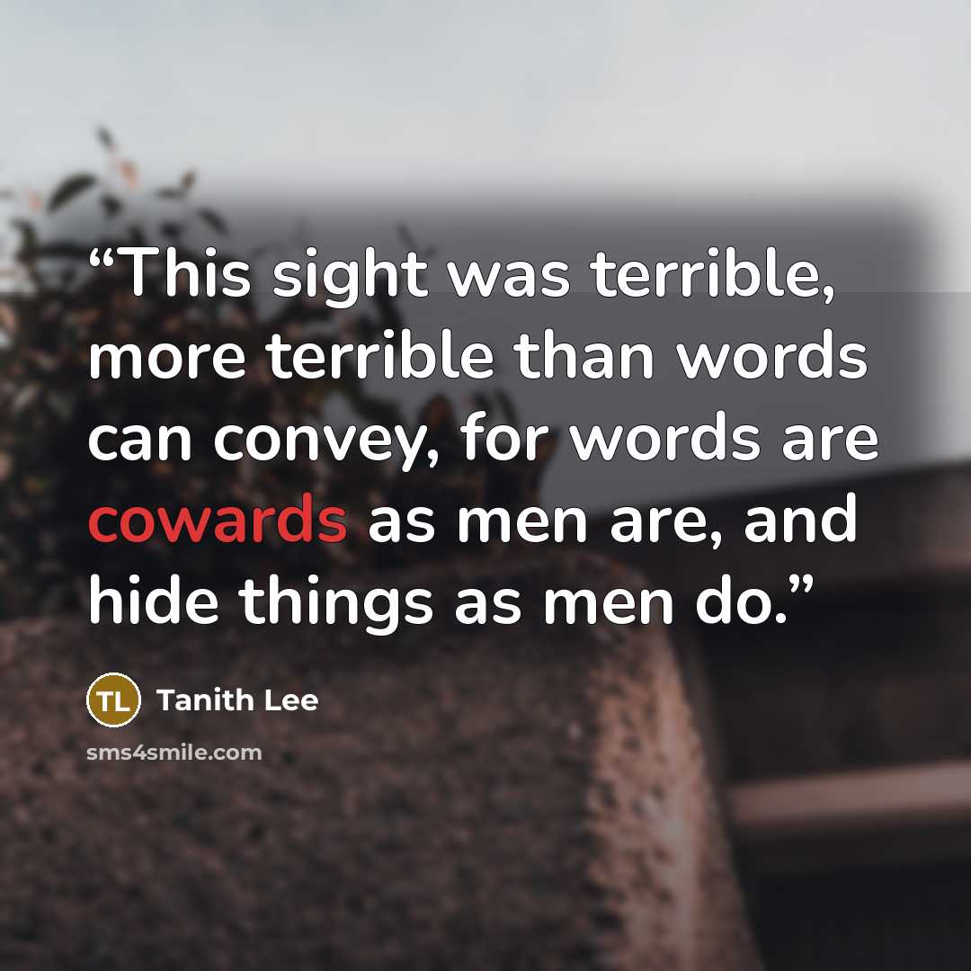 “This sight was terrible, more terrible than words can convey, for words are cowards as men are, and hide things as men do.” quote by Tanith Lee