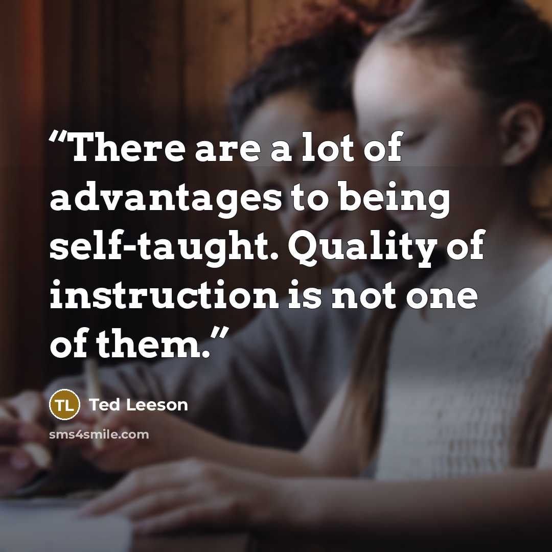 “There are a lot of advantages to being self-taught. Quality of instruction is not one of them.” quote by Ted Leeson