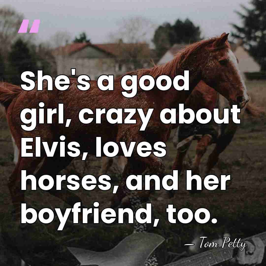 She's a good girl, crazy about Elvis, loves horses, and her boyfriend,&hellip; - Tom Petty