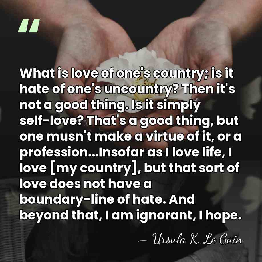What is love of one's country; is it hate of one's uncountry?&hellip; - Ursula K. Le Guin