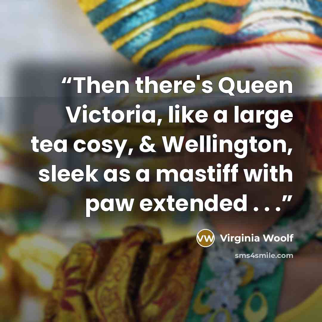 “Then there's Queen Victoria, like a large tea cosy, & Wellington, sleek as a mastiff with paw extended . . .” quote by Virginia Woolf
