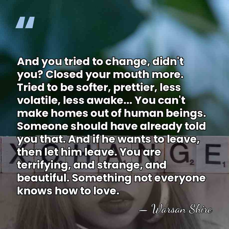 And you tried to change, didn't you? Closed your mouth more. Tried&hellip; - Warsan Shire