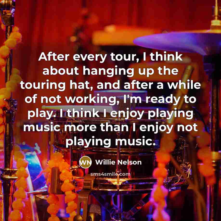 “After every tour, I think about hanging up the touring…” quote by Willie Nelson