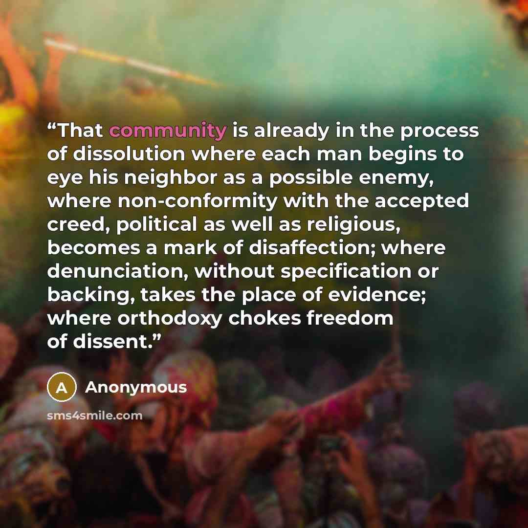 “That community is already in the process of dissolution where each man begins to eye his neighbor as a possible enemy, where non-conformity with the accepted creed, political as well as religious, becomes a mark of disaffection; where denunciation, without specification or backing, takes the place…” quote by Anonymous