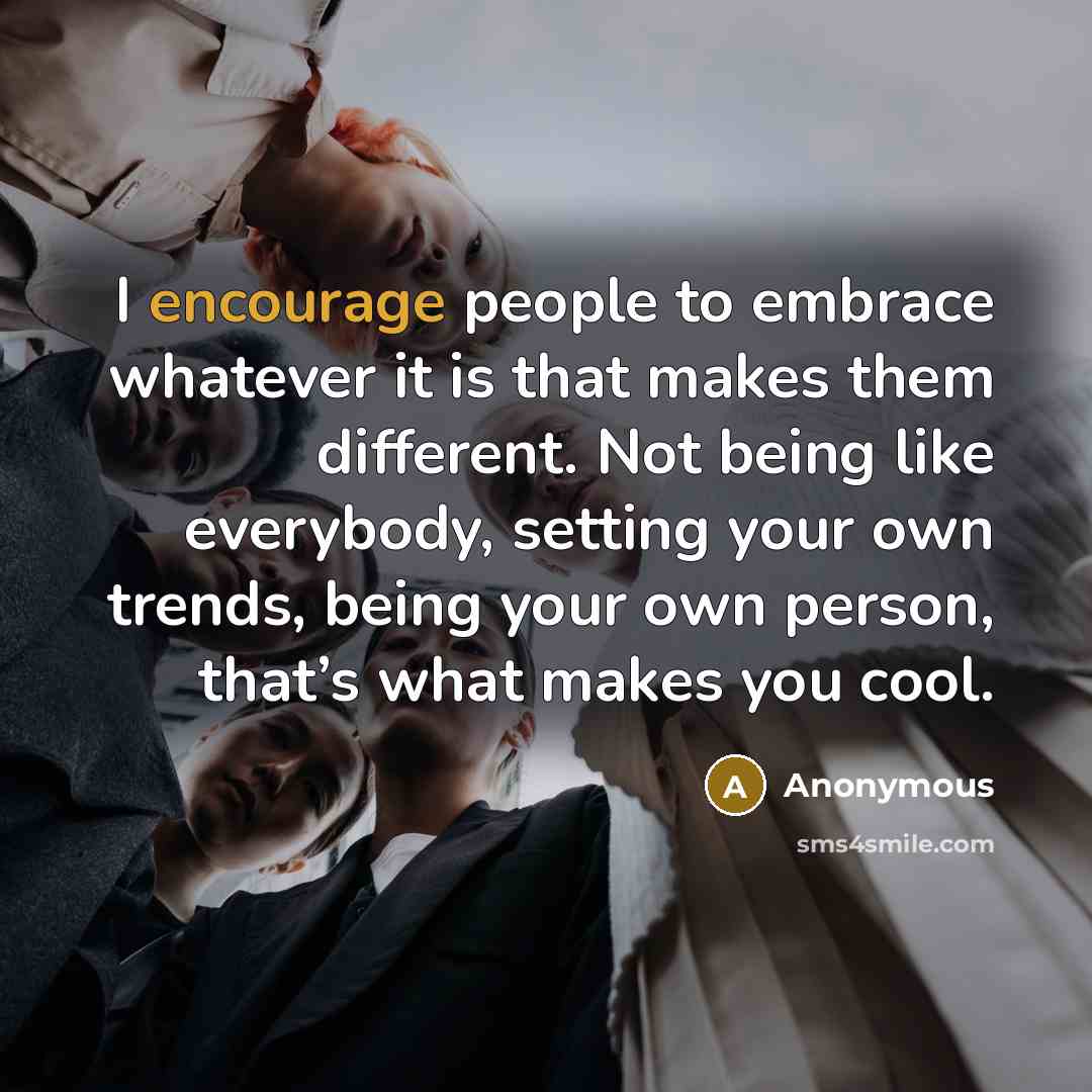 “I encourage people to embrace whatever it is that makes them different. Not being like everybody, setting your own trends, being your own person, that’s what makes you cool.” quote by Anonymous