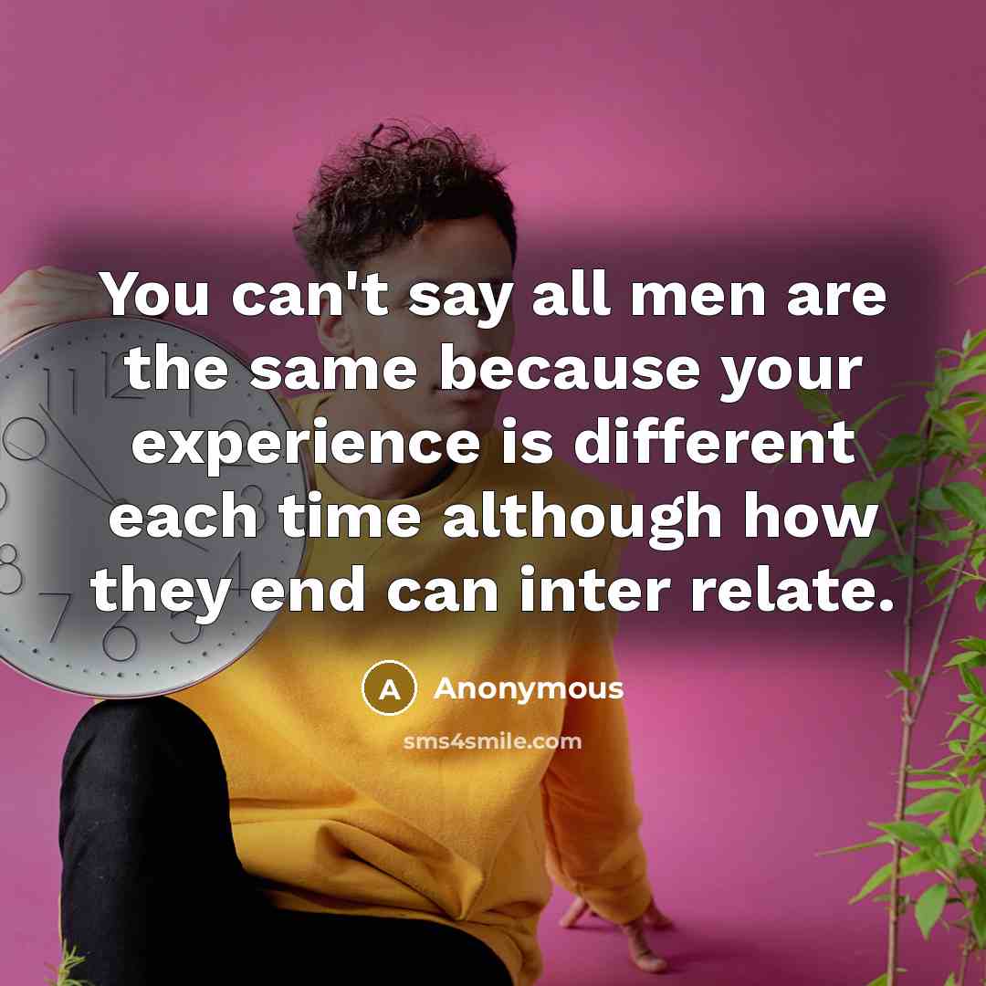 “You can't say all men are the same because your experience is different each time although how they end can inter relate.” quote by Anonymous