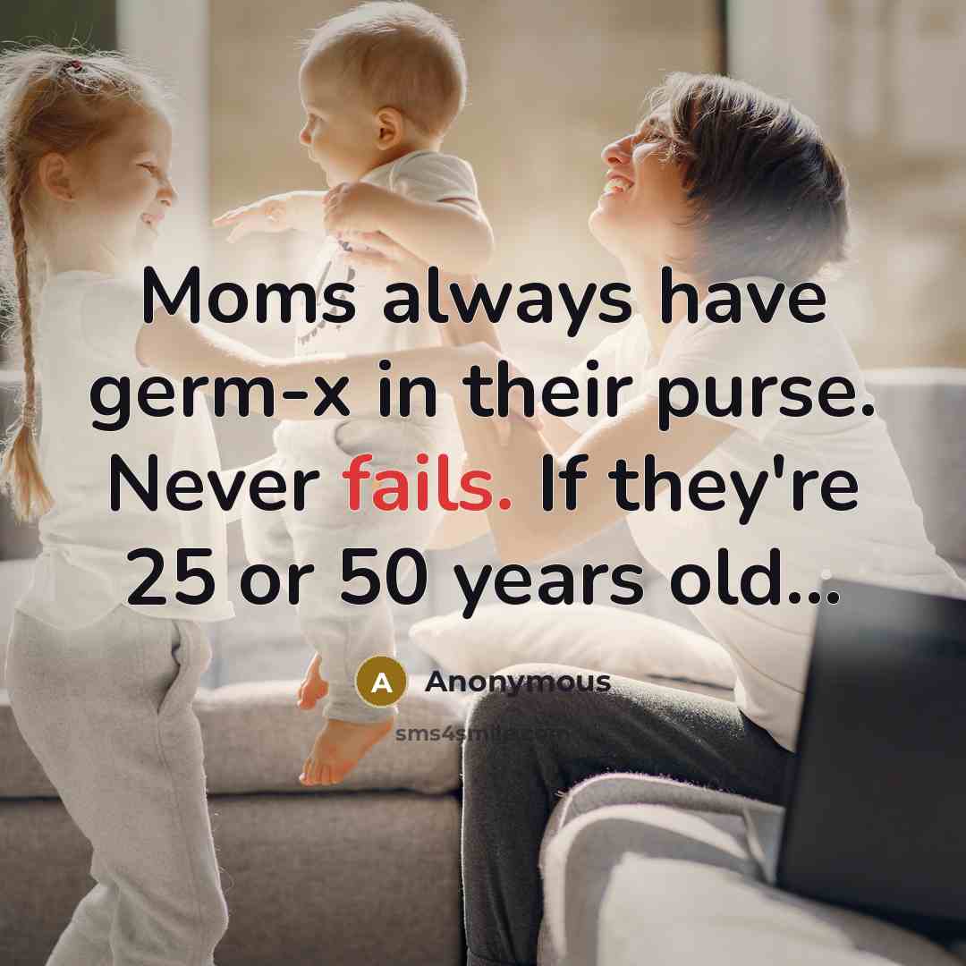 “Moms always have germ-x in their purse. Never fails. If they're 25 or 50 years old...” quote by Anonymous