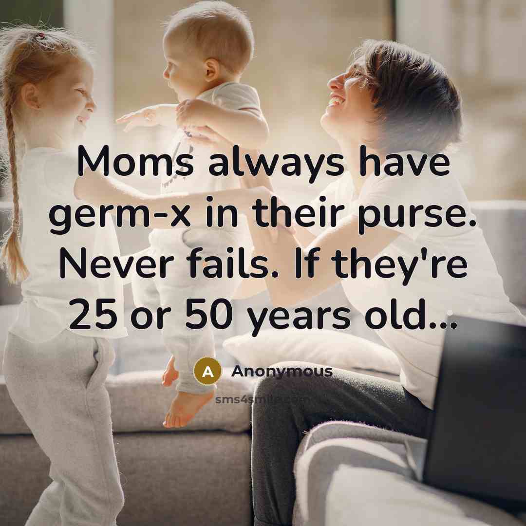 “Moms always have germ-x in their purse. Never fails. If they're 25 or 50 years old...” quote by Anonymous