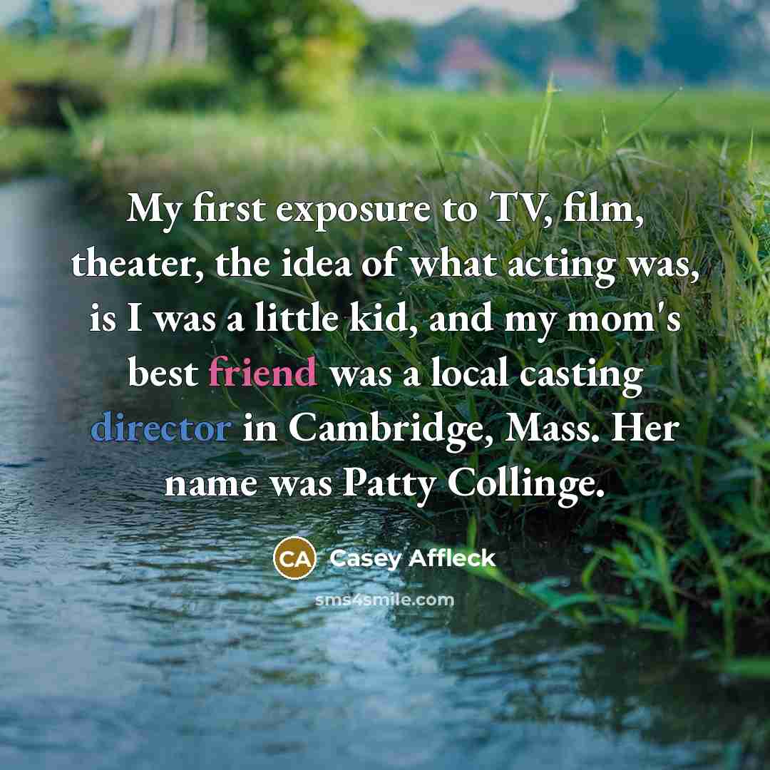 “My first exposure to TV, film, theater, the idea of…” quote by Casey Affleck