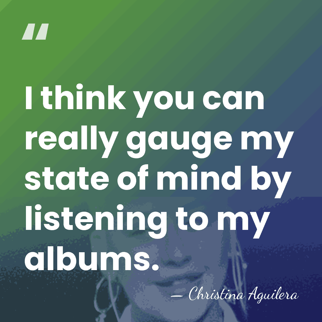 I think you can really gauge my state of mind by listening&hellip; - Christina Aguilera