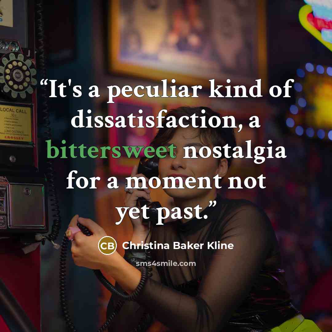 “It's a peculiar kind of dissatisfaction, a bittersweet nostalgia for a moment not yet past.” quote by Christina Baker Kline