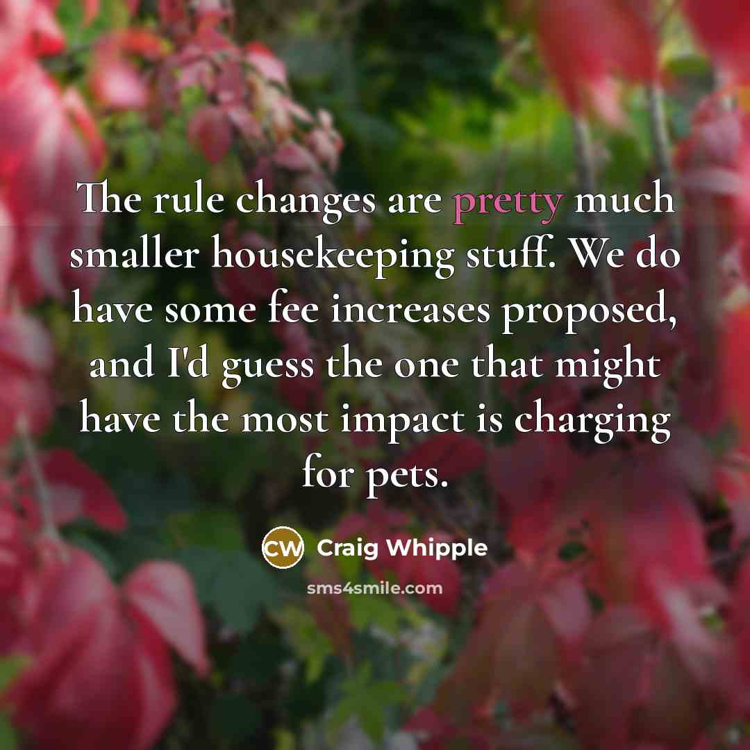 “The rule changes are pretty much smaller housekeeping stuff. We do have some fee increases proposed, and I'd guess the one that might have the most impact is charging for pets.” quote by Craig Whipple